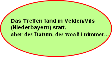 Das Treffen fand in Velden/Vils 
(Niederbayern) statt, 
aber des Datum, des woaß i nimmer...